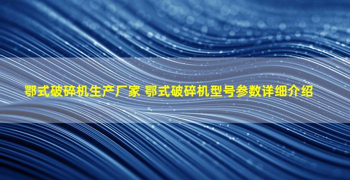 鄂式破碎机生产厂家 鄂式破碎机型号参数详细介绍